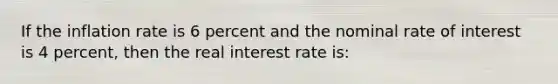 If the inflation rate is 6 percent and the nominal rate of interest is 4 percent, then the real interest rate is: