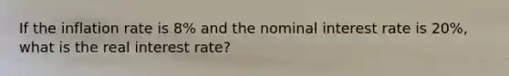 If the inflation rate is 8% and the nominal interest rate is 20%, what is the real interest rate?