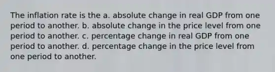 The inflation rate is the a. absolute change in real GDP from one period to another. b. absolute change in the price level from one period to another. c. percentage change in real GDP from one period to another. d. percentage change in the price level from one period to another.