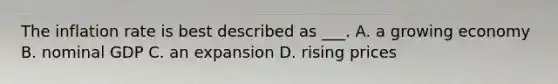 The inflation rate is best described as ___. A. a growing economy B. nominal GDP C. an expansion D. rising prices