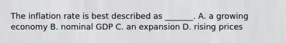 The inflation rate is best described as _______. A. a growing economy B. nominal GDP C. an expansion D. rising prices