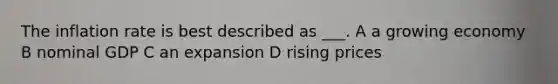 The inflation rate is best described as ___. A a growing economy B nominal GDP C an expansion D rising prices