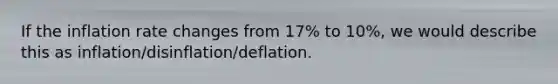 If the inflation rate changes from 17% to 10%, we would describe this as inflation/disinflation/deflation.