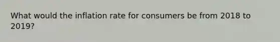 What would the inflation rate for consumers be from 2018 to 2019?
