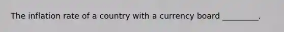 The inflation rate of a country with a currency board _________.