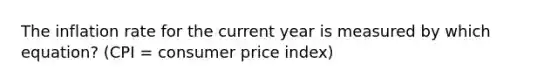 The inflation rate for the current year is measured by which equation? (CPI = consumer price index)