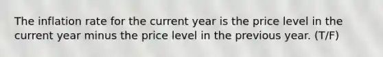 The inflation rate for the current year is the price level in the current year minus the price level in the previous year. (T/F)