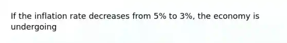 If the inflation rate decreases from 5% to 3%, the economy is undergoing