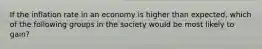 If the inflation rate in an economy is higher than expected, which of the following groups in the society would be most likely to gain?