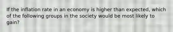 If the inflation rate in an economy is higher than expected, which of the following groups in the society would be most likely to gain?​