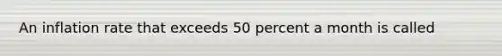 An inflation rate that exceeds 50 percent a month is called