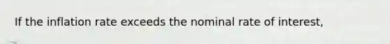 If the inflation rate exceeds the nominal rate of interest,