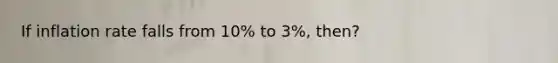 If inflation rate falls from 10% to 3%, then?