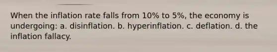 When the inflation rate falls from 10% to 5%, the economy is undergoing: a. disinflation. b. hyperinflation. c. deflation. d. the inflation fallacy.