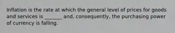 Inflation is the rate at which the general level of prices for goods and services is _______ and, consequently, the purchasing power of currency is falling.