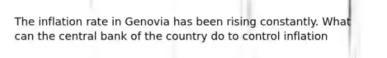 The inflation rate in Genovia has been rising constantly. What can the central bank of the country do to control inflation