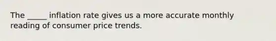 The _____ inflation rate gives us a more accurate monthly reading of consumer price trends.