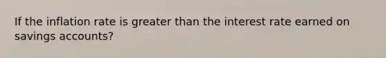 If the inflation rate is <a href='https://www.questionai.com/knowledge/ktgHnBD4o3-greater-than' class='anchor-knowledge'>greater than</a> the interest rate earned on savings accounts?