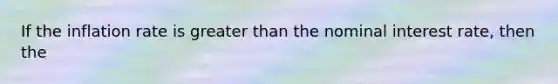 If the inflation rate is greater than the nominal interest​ rate, then the