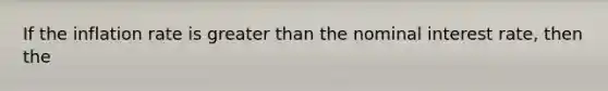 If the inflation rate is <a href='https://www.questionai.com/knowledge/ktgHnBD4o3-greater-than' class='anchor-knowledge'>greater than</a> the nominal interest rate, then the