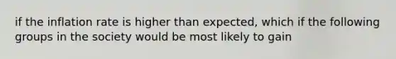 if the inflation rate is higher than expected, which if the following groups in the society would be most likely to gain