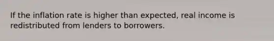 If the inflation rate is higher than expected, real income is redistributed from lenders to borrowers.