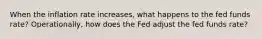 When the inflation rate​ increases, what happens to the fed funds​ rate? Operationally, how does the Fed adjust the fed funds​ rate?