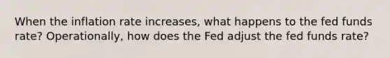 When the inflation rate​ increases, what happens to the fed funds​ rate? Operationally, how does the Fed adjust the fed funds​ rate?