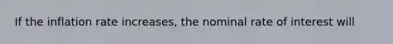If the inflation rate increases, the nominal rate of interest will