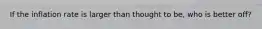 If the inflation rate is larger than thought to be, who is better off?