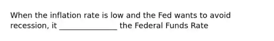 When the inflation rate is low and the Fed wants to avoid recession, it _______________ the Federal Funds Rate