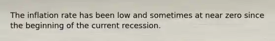 The inflation rate has been low and sometimes at near zero since the beginning of the current recession.