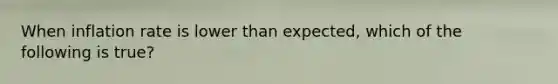 When inflation rate is lower than expected, which of the following is true?