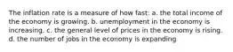 The inflation rate is a measure of how fast: a. the total income of the economy is growing. b. unemployment in the economy is increasing. c. the general level of prices in the economy is rising. d. the number of jobs in the economy is expanding