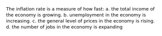 The inflation rate is a measure of how fast: a. the total income of the economy is growing. b. unemployment in the economy is increasing. c. the general level of prices in the economy is rising. d. the number of jobs in the economy is expanding