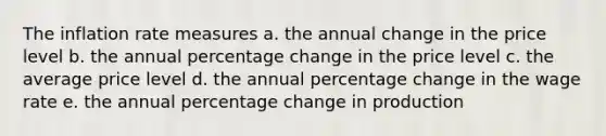 The inflation rate measures a. the annual change in the price level b. the annual percentage change in the price level c. the average price level d. the annual percentage change in the wage rate e. the annual percentage change in production