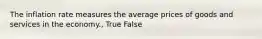 The inflation rate measures the average prices of goods and services in the economy., True False