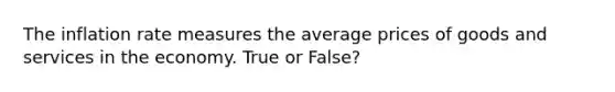 The inflation rate measures the average prices of goods and services in the economy. True or False?