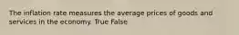 The inflation rate measures the average prices of goods and services in the economy. True False