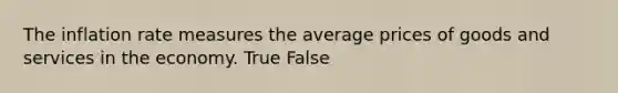 The inflation rate measures the average prices of goods and services in the economy. True False