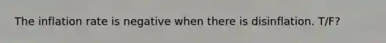 The inflation rate is negative when there is disinflation. T/F?