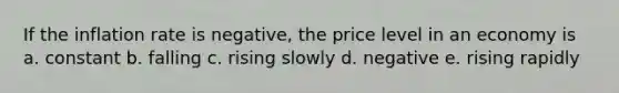 If the inflation rate is negative, the price level in an economy is a. constant b. falling c. rising slowly d. negative e. rising rapidly