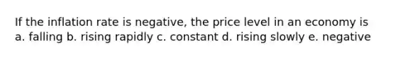 If the inflation rate is negative, the price level in an economy is a. falling b. rising rapidly c. constant d. rising slowly e. negative