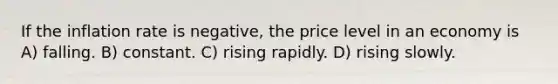 If the inflation rate is negative, the price level in an economy is A) falling. B) constant. C) rising rapidly. D) rising slowly.