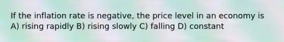 If the inflation rate is negative, the price level in an economy is A) rising rapidly B) rising slowly C) falling D) constant