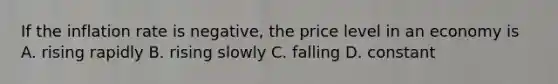 If the inflation rate is negative, the price level in an economy is A. rising rapidly B. rising slowly C. falling D. constant