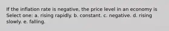 If the inflation rate is negative, the price level in an economy is Select one: a. rising rapidly. b. constant. c. negative. d. rising slowly. e. falling.