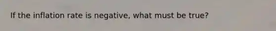 If the inflation rate is negative, what must be true?