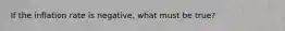 If the inflation rate is negative​, what must be​ true?