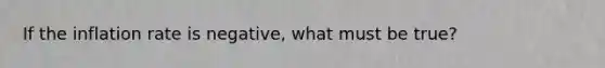 If the inflation rate is negative​, what must be​ true?